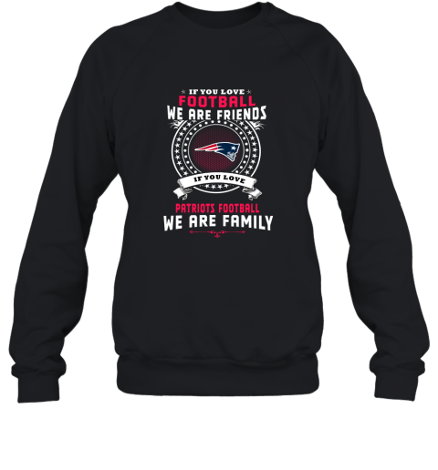 Love Football We Are Friends Love Patriots We Are Family Sweatshirt