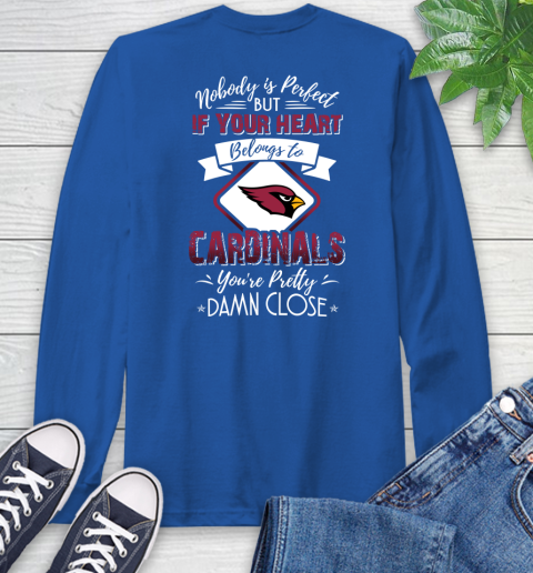 NFL Football Arizona Cardinals Nobody Is Perfect But If Your Heart Belongs To Cardinals You're Pretty Damn Close Shirt Long Sleeve T-Shirt 11