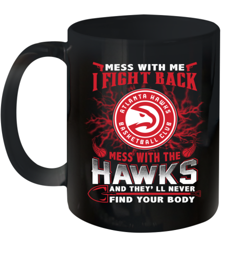 NBA Basketball NBA Basketball Atlanta Hawks Mess With Me I Fight Back Mess With My Team And They'll Never Find Your Body Shirt Ceramic Mug 11oz