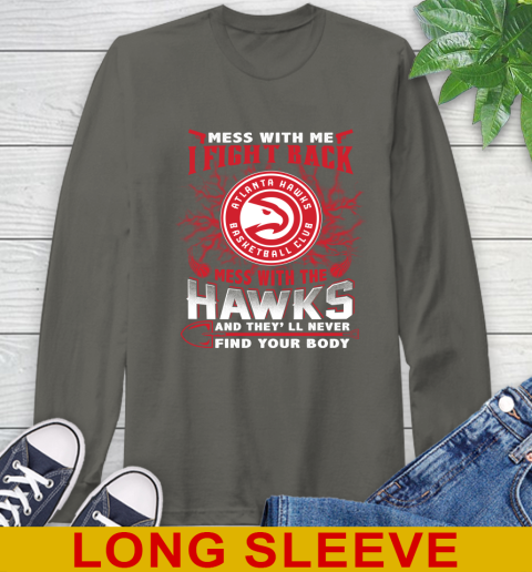 NBA Basketball NBA Basketball Atlanta Hawks Mess With Me I Fight Back Mess With My Team And They'll Never Find Your Body Shirt Long Sleeve T-Shirt 10