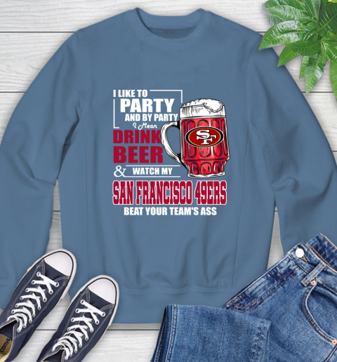 NFL I Like To Party And By Party I Mean Drink Beer and Watch My San Francisco 49ers Beat Your Team's Ass Football Sweatshirt 8