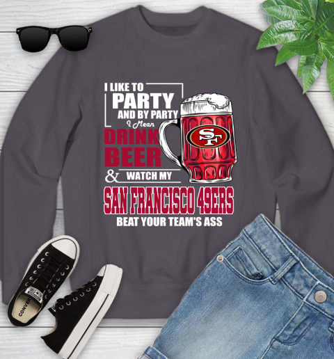 NFL I Like To Party And By Party I Mean Drink Beer and Watch My San Francisco 49ers Beat Your Team's Ass Football Youth Sweatshirt 5