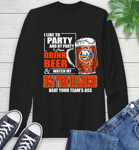 NHL I Like To Party And By Party I Mean Drink Beer And Watch My New York Islanders Beat Your Team's Ass Hockey Long Sleeve T-Shirt