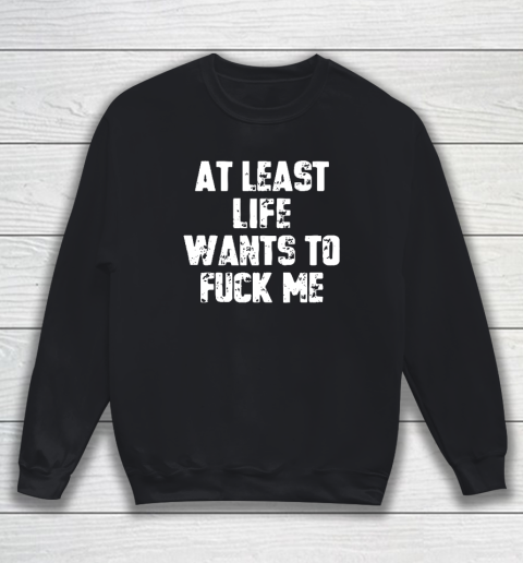 At Least Life Wants To Fuck Me Sweatshirt