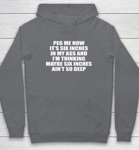 Peg Me Now It's Six Inches In My Ass And I'm Thinking Maybe Six Inches Ain't So Deep Hoodie 3