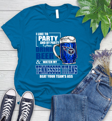 NFL I Like To Party And By Party I Mean Drink Beer and Watch My Tennessee Titans Beat Your Team's Ass Football Women's T-Shirt 10
