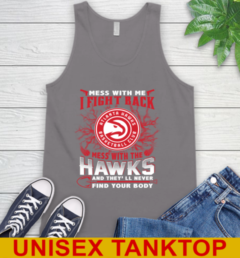 NBA Basketball NBA Basketball Atlanta Hawks Mess With Me I Fight Back Mess With My Team And They'll Never Find Your Body Shirt Tank Top 6