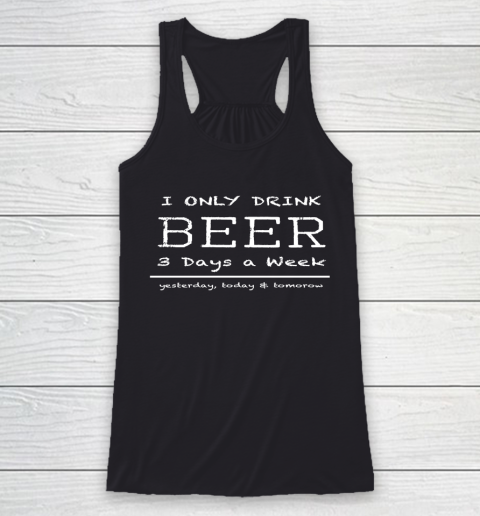 Beer Lover Funny Shirt I Only Drink Beer 3 Days A Week Yesterday, Today and Tomorrow Racerback Tank