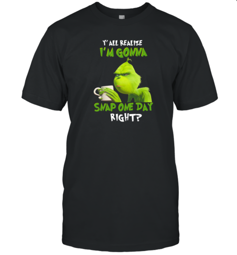 Grinch Y' All Realize I'm Gonna Snap One Day Right T-Shirt