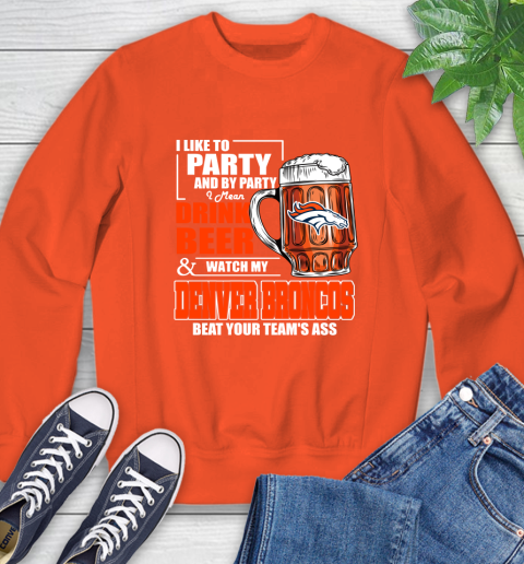 NFL I Like To Party And By Party I Mean Drink Beer and Watch My Denver Broncos Beat Your Team's Ass Football Sweatshirt 3