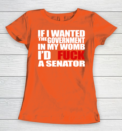 If I Wanted The Government In My Womb I'd Fuck A Senator Women's T-Shirt 3