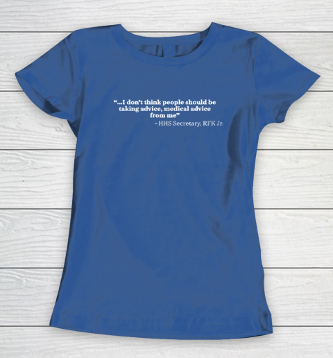 I Don't Think People Should Be Taking Advice Medical Advice From Me HHS Secretary RFK Jr Women's T-Shirt 6