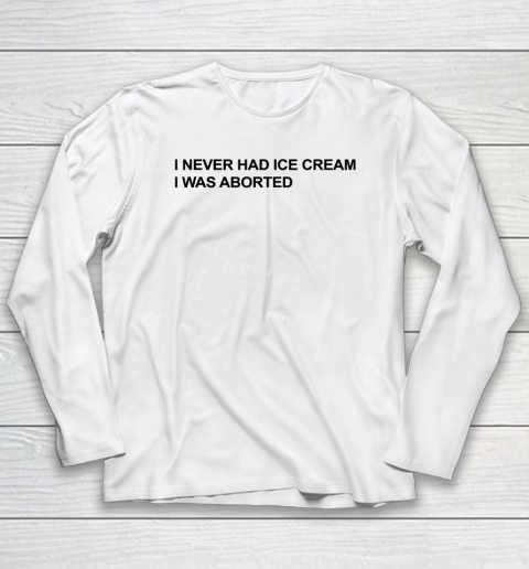 I Never Had Ice Cream I Was Aborted Long Sleeve T-Shirt