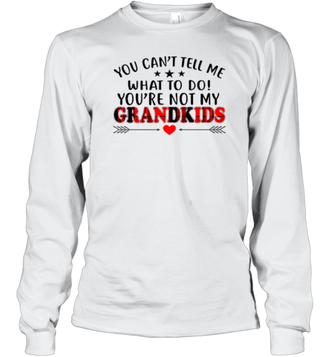 You Can't Tell Me What To Do You're Not My Grandkids Long Sleeve T-Shirt