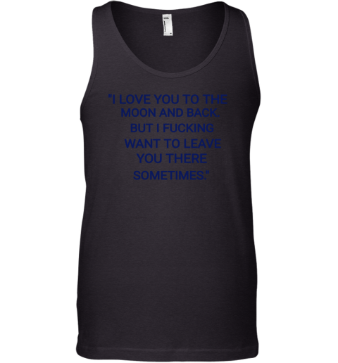 I Love You To The Moon And Back But I Fucking Want To Leave You There Sometimes Tank Top