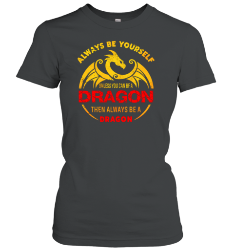 Always Be Yourself Unless You Can Be A Dragon Then Always Be A Dragon Women's T-Shirt