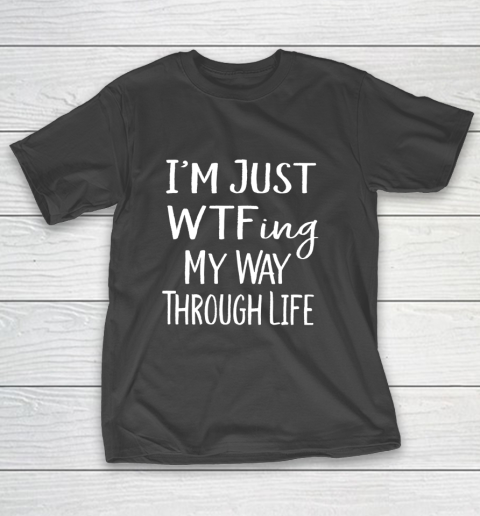 I m Just WTF ing My Way Through Life Sarcasm T-Shirt