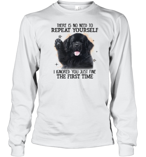 Newfoundland Dog There Is No Need To Repeat Yourself I Ignored You Just Fine The First Time Long Sleeve T-Shirt