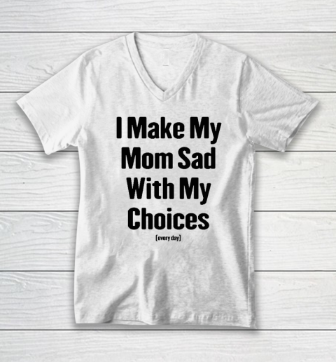 I Make My Mom Sad With My Choices Every Day V-Neck T-Shirt