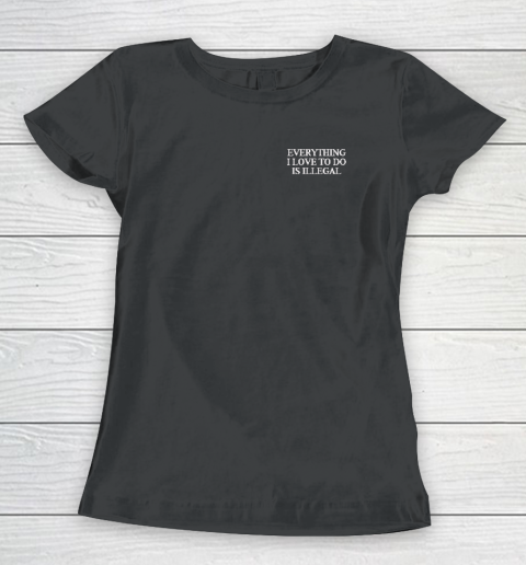 Everything I Love To Do Is Illegal Women's T-Shirt