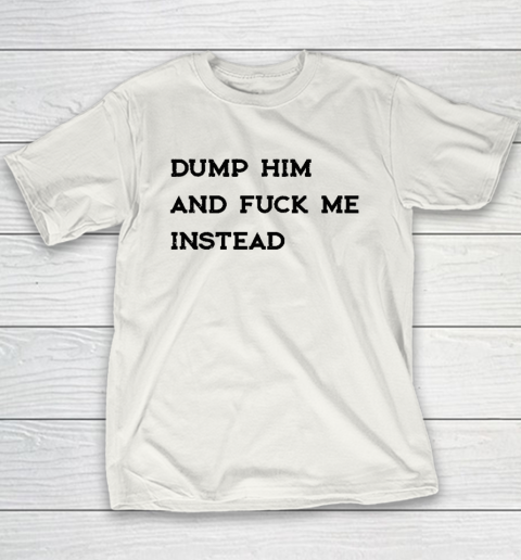 Dump Him And Fuck Me Instead Youth T-Shirt