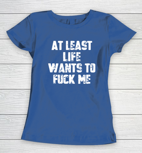 At Least Life Wants To Fuck Me Women's T-Shirt 6