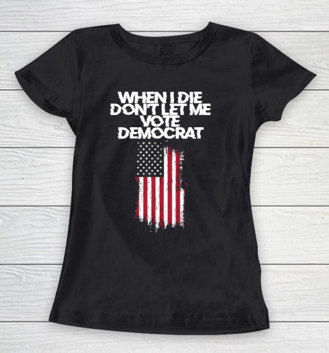 When I Die Don't Let Me Vote Democrat Funny Vote Democrat Women's T-Shirt