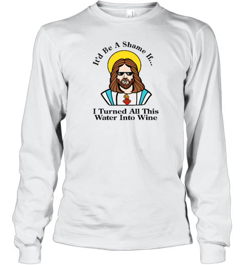 It'd Be A Shame If I Turned All This Water Into Wine Long Sleeve T-Shirt - Topshirtpro