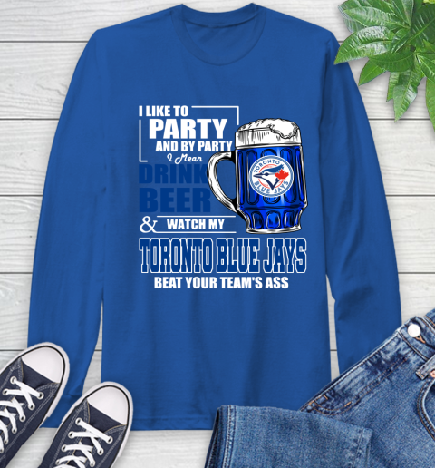 MLB I Like To Party And By Party I Mean Drink Beer And Watch My Toronto Blue Jays Beat Your Team's Ass Baseball Long Sleeve T-Shirt 10