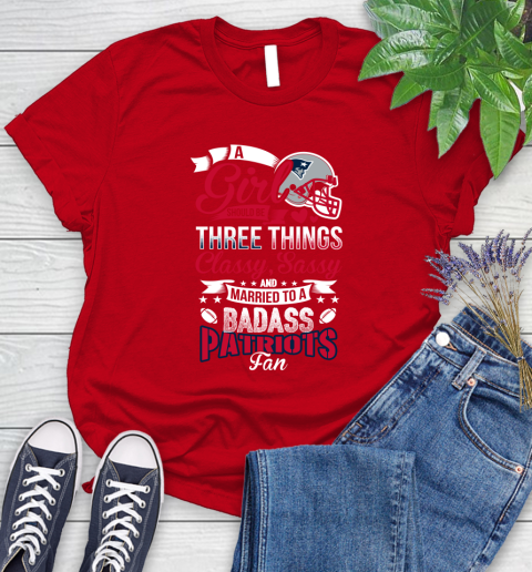 New England Patriots NFL Football A Girl Should Be Three Things Classy Sassy And A Be Badass Fan Women's T-Shirt 13
