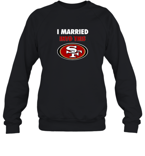 I Married Into This San Francisco 49ers Sweatshirt