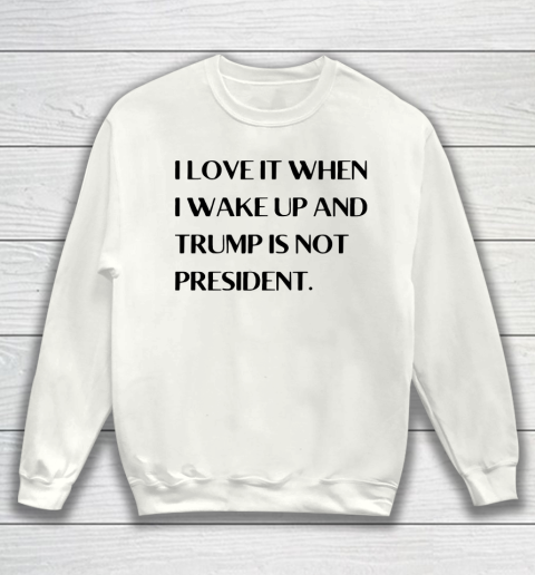 I Love It When I Wake Up And Trump Is Not President Sweatshirt
