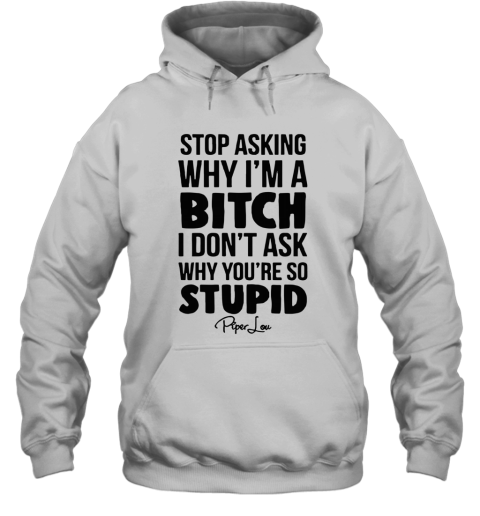 Stop Asking Why I'm A Bitch I Don't Ask Why You're So Stupid Hoodie