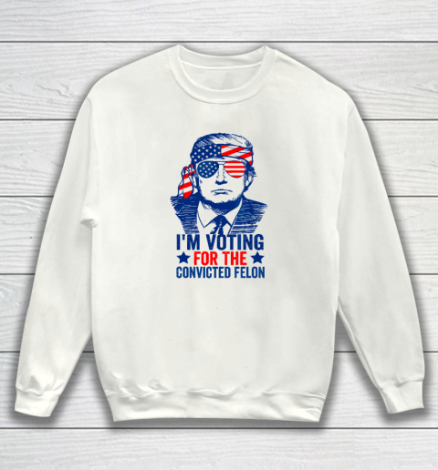 Funny Voting 2024 I'm Voting For The Convicted Felon Sweatshirt
