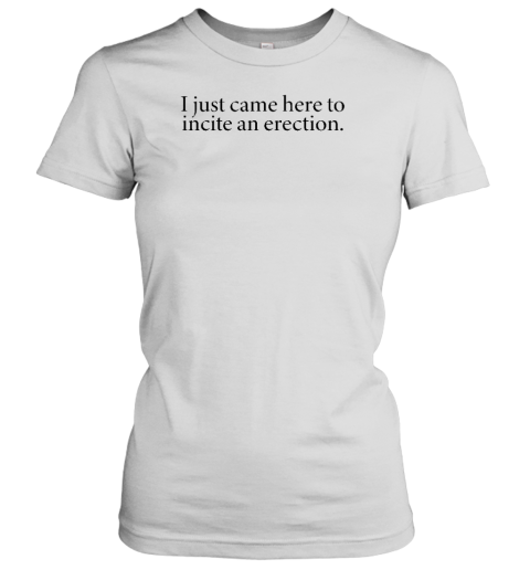 I Just Came Here To Incite An Erection Women's T