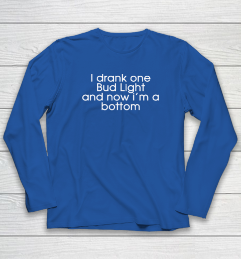 I Drank One Bud Light And Now I'm The Bottom Long Sleeve T-Shirt 5