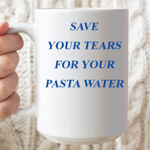 Save Your Tears For Your Pasta Water Ceramic Mug 15oz