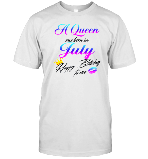 A Queen Was Born In July Happy Birthday To Me T-Shirt