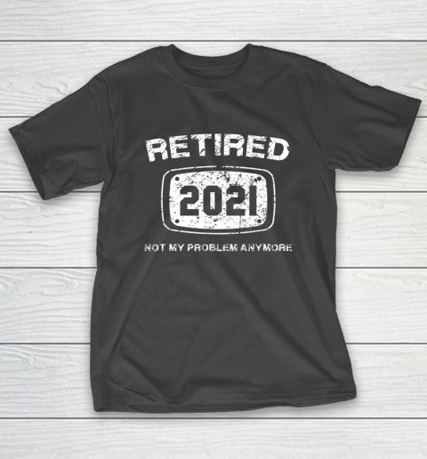 Retired 2021 Not My Problem Anymore Funny Gift T-Shirt