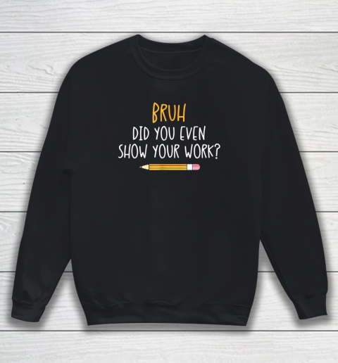 Bruh Did You Even Show Your Work Funny Math Teacher Sweatshirt