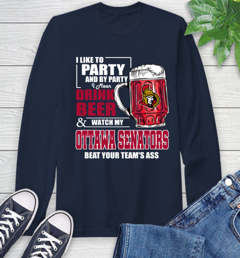 NHL I Like To Party And By Party I Mean Drink Beer And Watch My Ottawa Senators Beat Your Team's Ass Hockey Long Sleeve T-Shirt 3