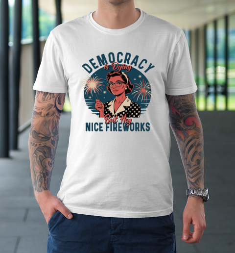 Democracy Is Dying But Hey Nice Fireworks Funny 4th Of July T-Shirt