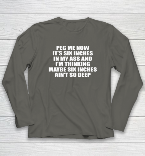Peg Me Now It's Six Inches In My Ass And I'm Thinking Maybe Six Inches Ain't So Deep Long Sleeve T-Shirt 4