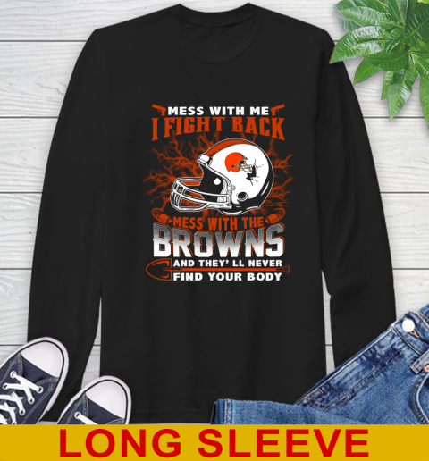 NFL Football Cleveland Browns Mess With Me I Fight Back Mess With My Team And They'll Never Find Your Body Shirt Long Sleeve T-Shirt