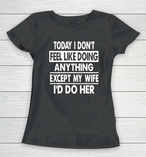 Today I Don't Feel Like Doing Anything Except My Wife I'd Do My Wife Women's T-Shirt