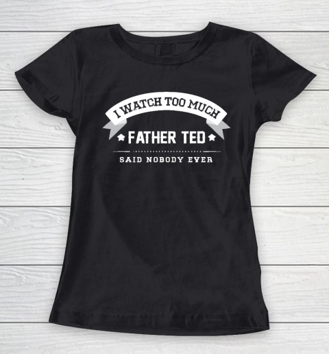 Father's Day Funny Gift Ideas Apparel  I Watch Too Much Father Ted Said Nobody Ever T Shirt Women's T-Shirt