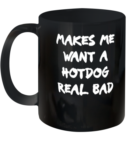 Makes Me Want A Hotdog Real Bad Ceramic Mug 11oz