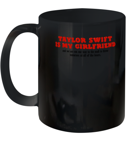 Taylor Swift Is My Girlfriend And We Are On Our Way To The Mall To Throw Tomatoes At All Of The Lose Ceramic Mug 11oz