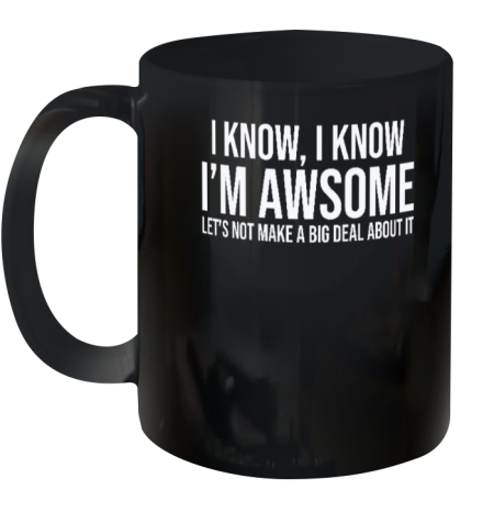 I Know I Know I'm Awesome Let's Not Make A Big Deal About It Ceramic Mug 11oz