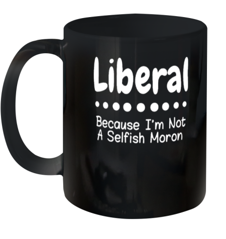 Liberal Because Im Not A Selfish Moron Ceramic Mug 11oz
